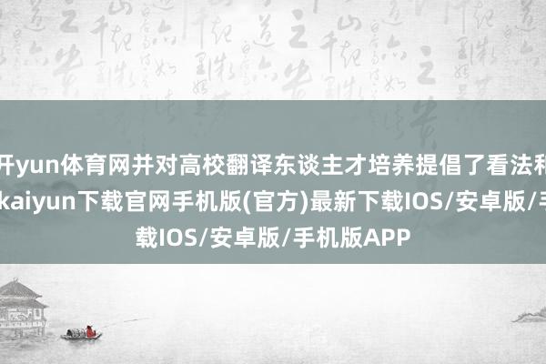 开yun体育网并对高校翻译东谈主才培养提倡了看法和建议-开云kaiyun下载官网手机版(官方)最新下载IOS/安卓版/手机版APP