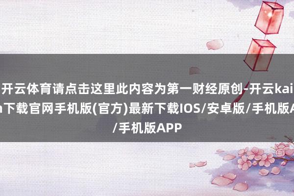 开云体育请点击这里此内容为第一财经原创-开云kaiyun下载官网手机版(官方)最新下载IOS/安卓版/手机版APP