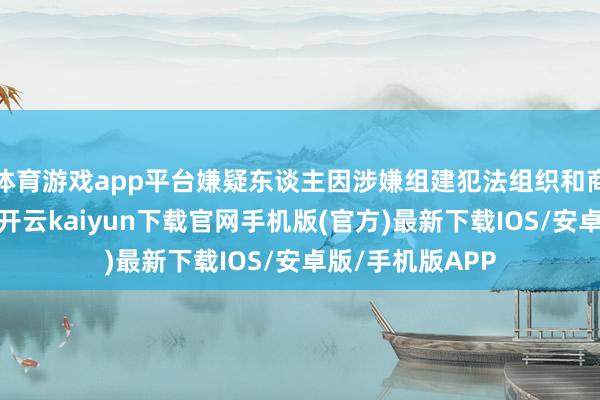 体育游戏app平台嫌疑东谈主因涉嫌组建犯法组织和商场诓骗被看望-开云kaiyun下载官网手机版(官方)最新下载IOS/安卓版/手机版APP